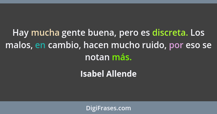Hay mucha gente buena, pero es discreta. Los malos, en cambio, hacen mucho ruido, por eso se notan más.... - Isabel Allende