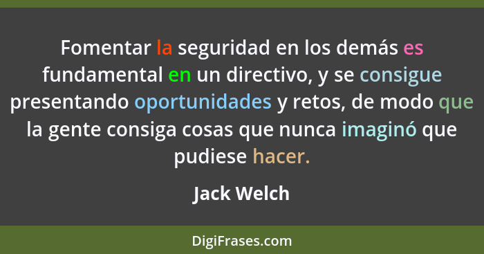 Fomentar la seguridad en los demás es fundamental en un directivo, y se consigue presentando oportunidades y retos, de modo que la gente... - Jack Welch