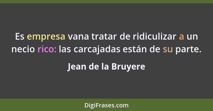 Es empresa vana tratar de ridiculizar a un necio rico: las carcajadas están de su parte.... - Jean de la Bruyere