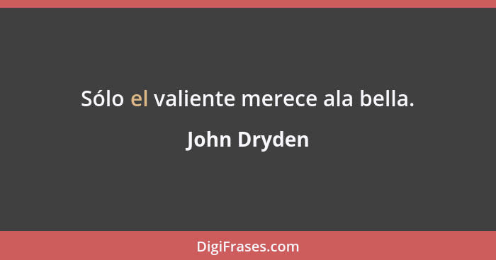 Sólo el valiente merece ala bella.... - John Dryden