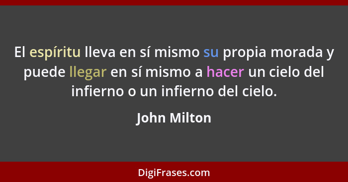 El espíritu lleva en sí mismo su propia morada y puede llegar en sí mismo a hacer un cielo del infierno o un infierno del cielo.... - John Milton