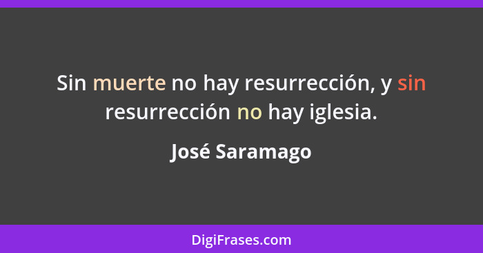 Sin muerte no hay resurrección, y sin resurrección no hay iglesia.... - José Saramago
