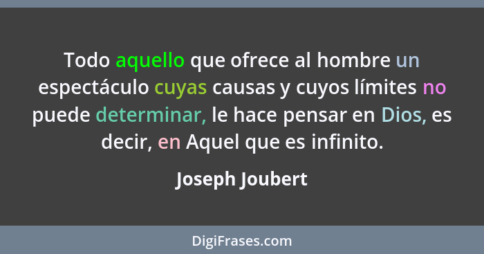 Todo aquello que ofrece al hombre un espectáculo cuyas causas y cuyos límites no puede determinar, le hace pensar en Dios, es decir,... - Joseph Joubert