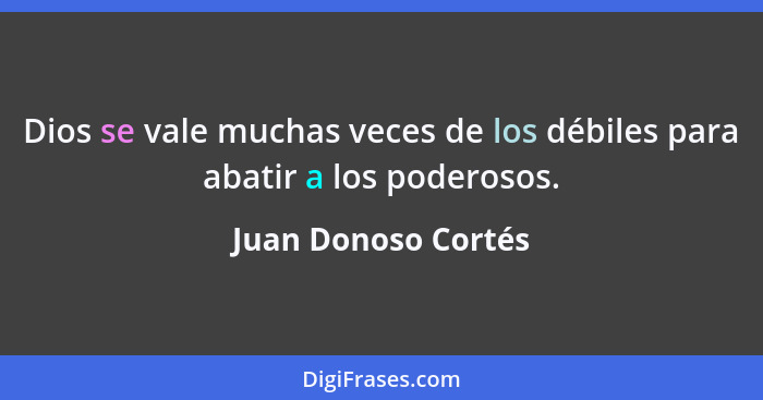 Dios se vale muchas veces de los débiles para abatir a los poderosos.... - Juan Donoso Cortés
