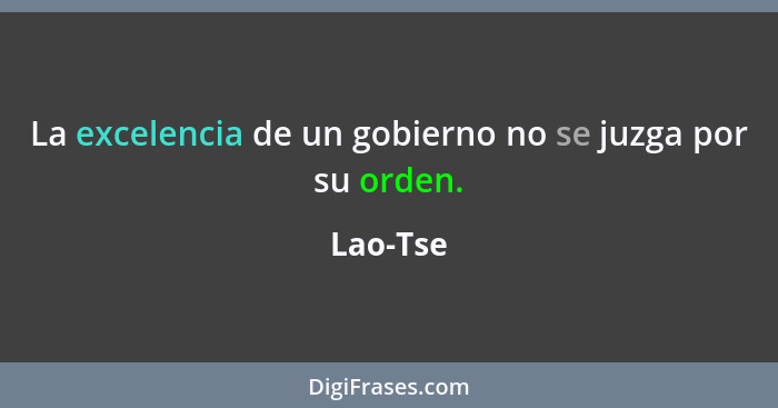 La excelencia de un gobierno no se juzga por su orden.... - Lao-Tse