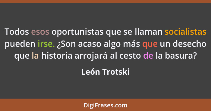 Todos esos oportunistas que se llaman socialistas pueden irse. ¿Son acaso algo más que un desecho que la historia arrojará al cesto de... - León Trotski