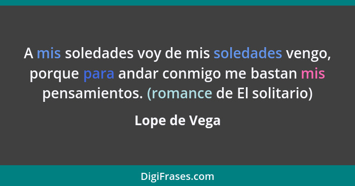 A mis soledades voy de mis soledades vengo, porque para andar conmigo me bastan mis pensamientos. (romance de El solitario)... - Lope de Vega