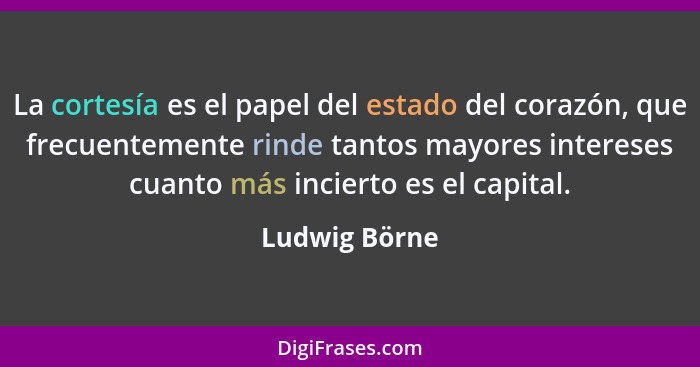 La cortesía es el papel del estado del corazón, que frecuentemente rinde tantos mayores intereses cuanto más incierto es el capital.... - Ludwig Börne