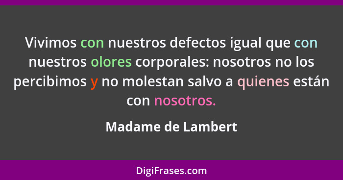 Vivimos con nuestros defectos igual que con nuestros olores corporales: nosotros no los percibimos y no molestan salvo a quienes e... - Madame de Lambert