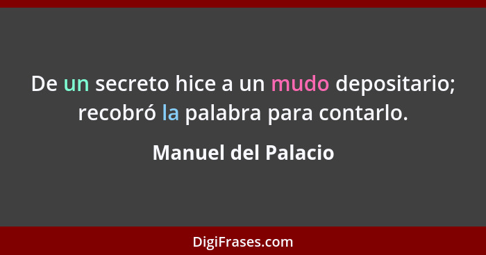 De un secreto hice a un mudo depositario; recobró la palabra para contarlo.... - Manuel del Palacio