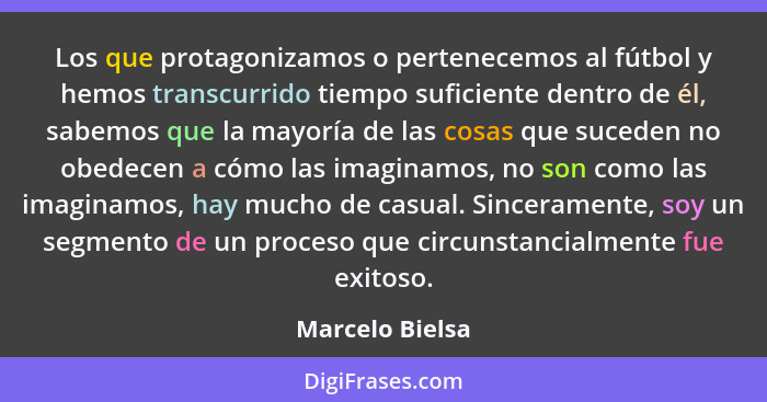 Los que protagonizamos o pertenecemos al fútbol y hemos transcurrido tiempo suficiente dentro de él, sabemos que la mayoría de las co... - Marcelo Bielsa