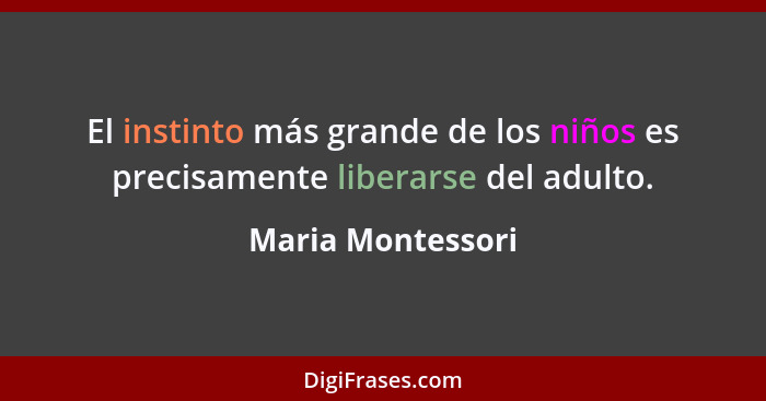 El instinto más grande de los niños es precisamente liberarse del adulto.... - Maria Montessori
