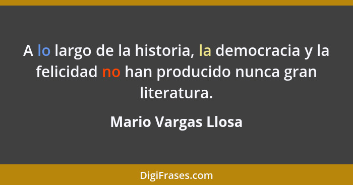 A lo largo de la historia, la democracia y la felicidad no han producido nunca gran literatura.... - Mario Vargas Llosa