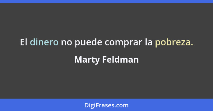El dinero no puede comprar la pobreza.... - Marty Feldman