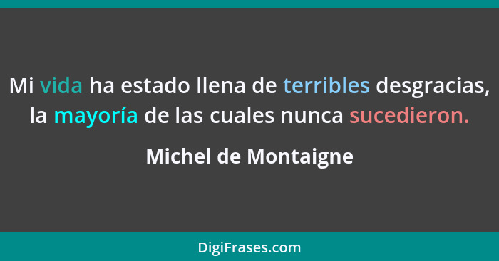 Mi vida ha estado llena de terribles desgracias, la mayoría de las cuales nunca sucedieron.... - Michel de Montaigne