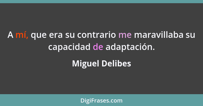 A mí, que era su contrario me maravillaba su capacidad de adaptación.... - Miguel Delibes