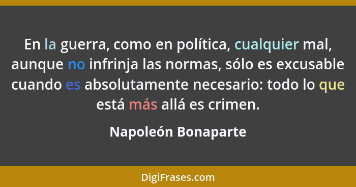 En la guerra, como en política, cualquier mal, aunque no infrinja las normas, sólo es excusable cuando es absolutamente necesario... - Napoleón Bonaparte