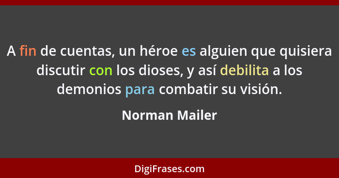 A fin de cuentas, un héroe es alguien que quisiera discutir con los dioses, y así debilita a los demonios para combatir su visión.... - Norman Mailer