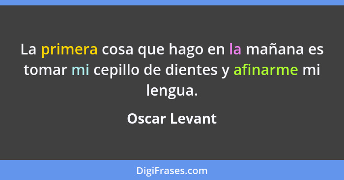 La primera cosa que hago en la mañana es tomar mi cepillo de dientes y afinarme mi lengua.... - Oscar Levant