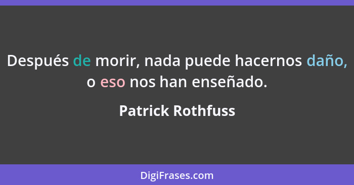 Después de morir, nada puede hacernos daño, o eso nos han enseñado.... - Patrick Rothfuss