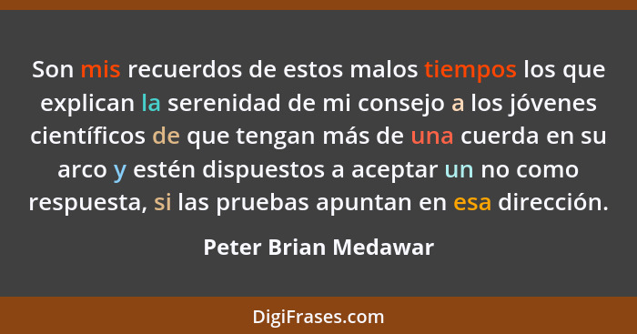 Son mis recuerdos de estos malos tiempos los que explican la serenidad de mi consejo a los jóvenes científicos de que tengan más... - Peter Brian Medawar