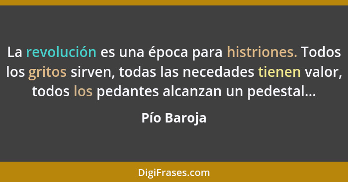 La revolución es una época para histriones. Todos los gritos sirven, todas las necedades tienen valor, todos los pedantes alcanzan un ped... - Pío Baroja