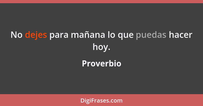 No dejes para mañana lo que puedas hacer hoy.... - Proverbio