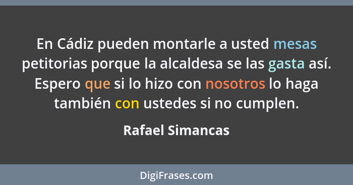 En Cádiz pueden montarle a usted mesas petitorias porque la alcaldesa se las gasta así. Espero que si lo hizo con nosotros lo haga t... - Rafael Simancas