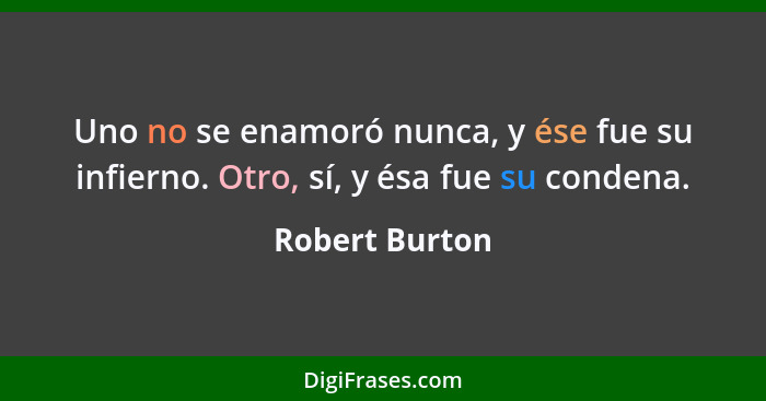 Uno no se enamoró nunca, y ése fue su infierno. Otro, sí, y ésa fue su condena.... - Robert Burton