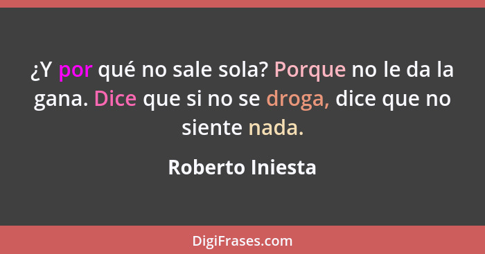 ¿Y por qué no sale sola? Porque no le da la gana. Dice que si no se droga, dice que no siente nada.... - Roberto Iniesta