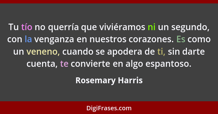 Tu tío no querría que viviéramos ni un segundo, con la venganza en nuestros corazones. Es como un veneno, cuando se apodera de ti, s... - Rosemary Harris