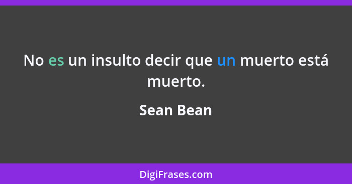 No es un insulto decir que un muerto está muerto.... - Sean Bean