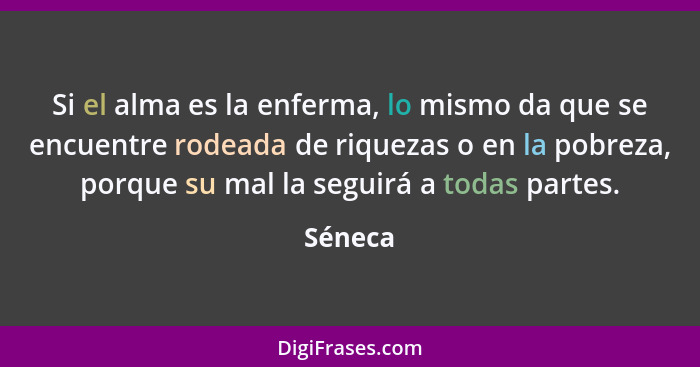 Si el alma es la enferma, lo mismo da que se encuentre rodeada de riquezas o en la pobreza, porque su mal la seguirá a todas partes.... - Séneca