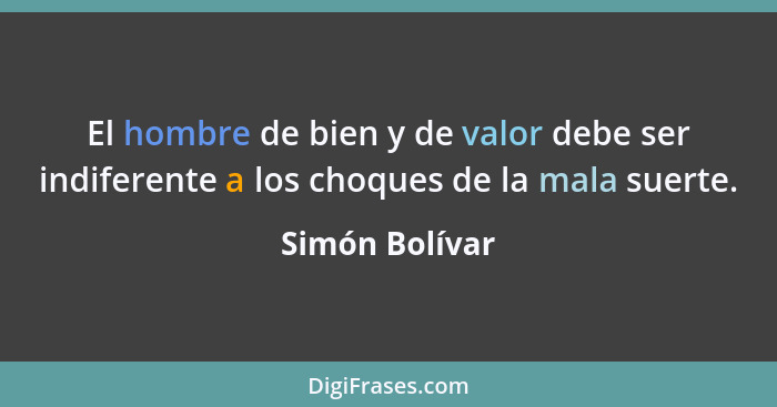 El hombre de bien y de valor debe ser indiferente a los choques de la mala suerte.... - Simón Bolívar