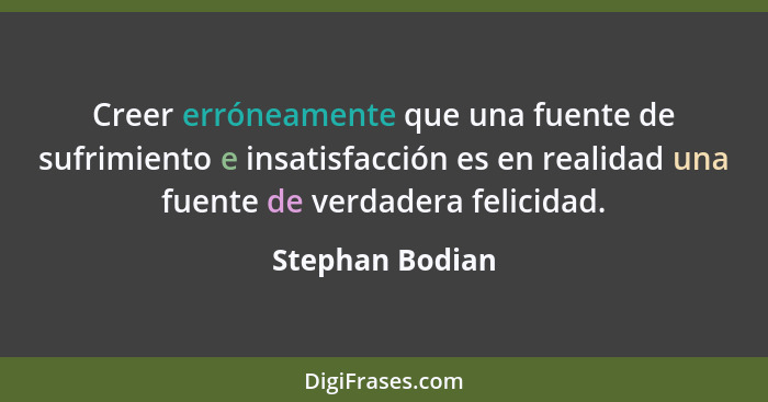 Creer erróneamente que una fuente de sufrimiento e insatisfacción es en realidad una fuente de verdadera felicidad.... - Stephan Bodian