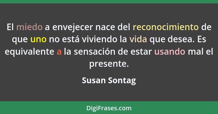 El miedo a envejecer nace del reconocimiento de que uno no está viviendo la vida que desea. Es equivalente a la sensación de estar usan... - Susan Sontag