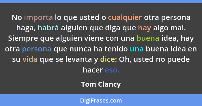 No importa lo que usted o cualquier otra persona haga, habrá alguien que diga que hay algo mal. Siempre que alguien viene con una buena i... - Tom Clancy