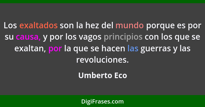 Los exaltados son la hez del mundo porque es por su causa, y por los vagos principios con los que se exaltan, por la que se hacen las gu... - Umberto Eco