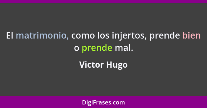 El matrimonio, como los injertos, prende bien o prende mal.... - Victor Hugo