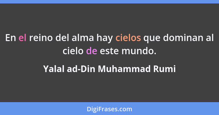 En el reino del alma hay cielos que dominan al cielo de este mundo.... - Yalal ad-Din Muhammad Rumi