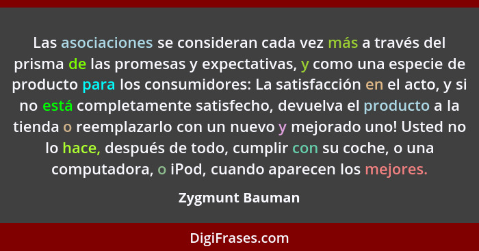 Las asociaciones se consideran cada vez más a través del prisma de las promesas y expectativas, y como una especie de producto para l... - Zygmunt Bauman