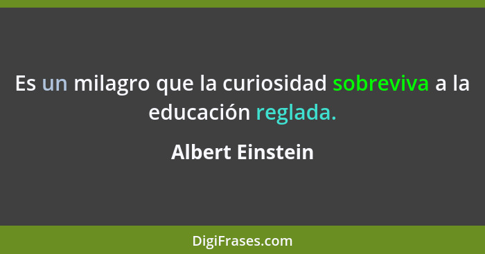 Es un milagro que la curiosidad sobreviva a la educación reglada.... - Albert Einstein