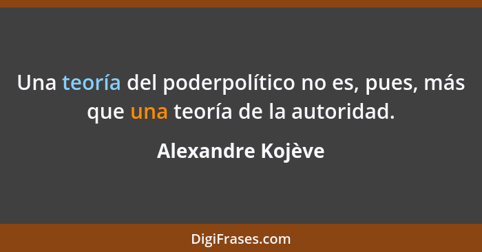 Una teoría del poderpolítico no es, pues, más que una teoría de la autoridad.... - Alexandre Kojève