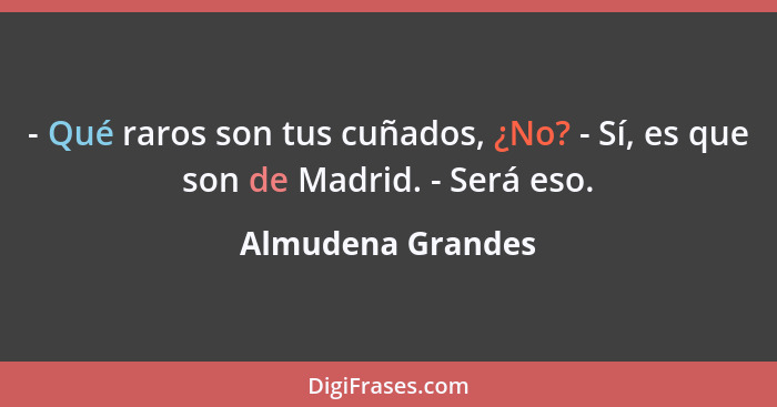 - Qué raros son tus cuñados, ¿No? - Sí, es que son de Madrid. - Será eso.... - Almudena Grandes