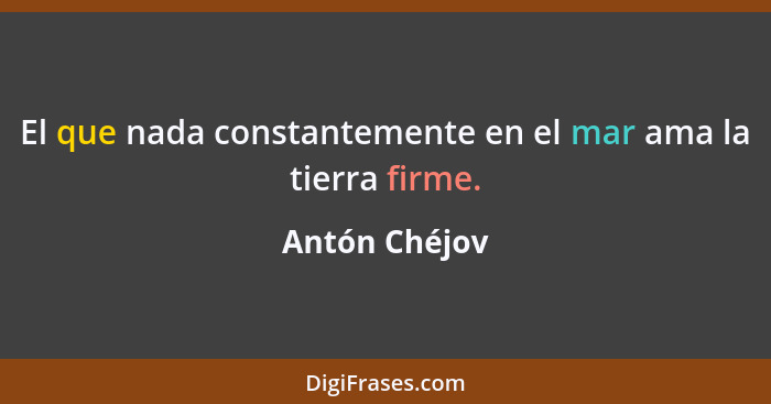 El que nada constantemente en el mar ama la tierra firme.... - Antón Chéjov