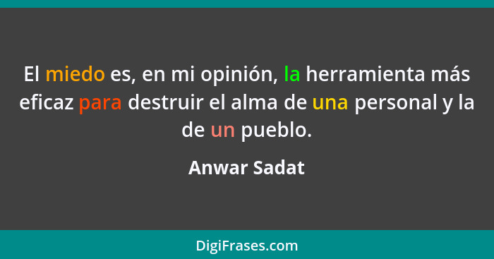 El miedo es, en mi opinión, la herramienta más eficaz para destruir el alma de una personal y la de un pueblo.... - Anwar Sadat