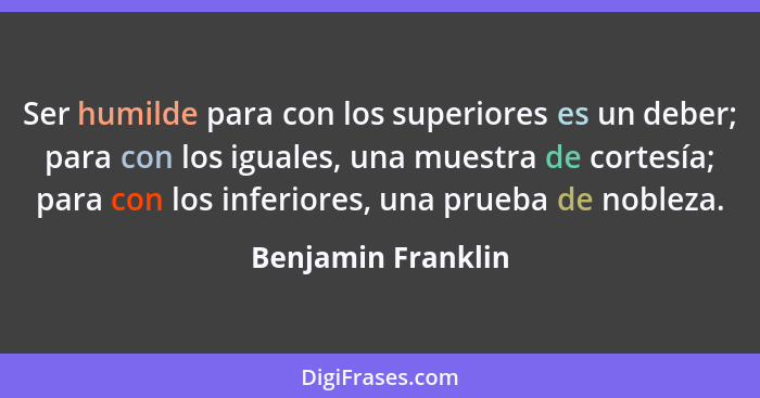 Ser humilde para con los superiores es un deber; para con los iguales, una muestra de cortesía; para con los inferiores, una prueb... - Benjamin Franklin