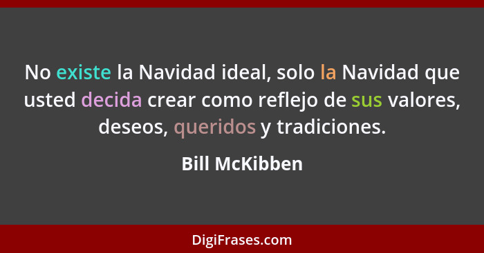 No existe la Navidad ideal, solo la Navidad que usted decida crear como reflejo de sus valores, deseos, queridos y tradiciones.... - Bill McKibben