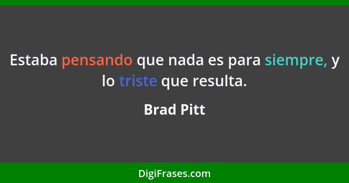 Estaba pensando que nada es para siempre, y lo triste que resulta.... - Brad Pitt