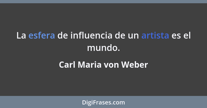 La esfera de influencia de un artista es el mundo.... - Carl Maria von Weber